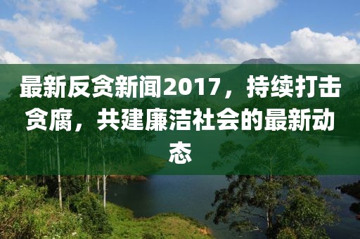 揭秘2017年6月反贪最新动态，反腐风暴持续深入，成效显著